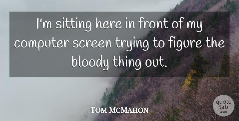 Tom McMahon Quote About Bloody, Computer, Figure, Front, Screen: Im Sitting Here In Front...
