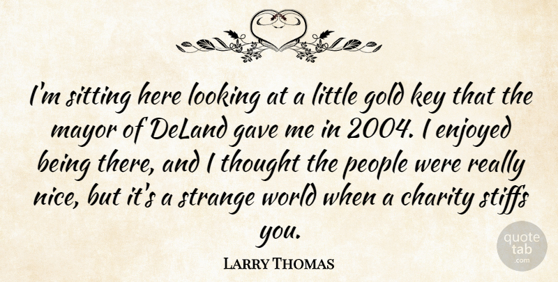 Larry Thomas Quote About Charity, Enjoyed, Gave, Gold, Key: Im Sitting Here Looking At...