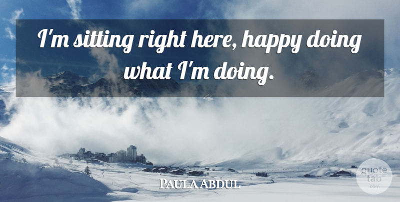 Paula Abdul Quote About Happy, Sitting: Im Sitting Right Here Happy...