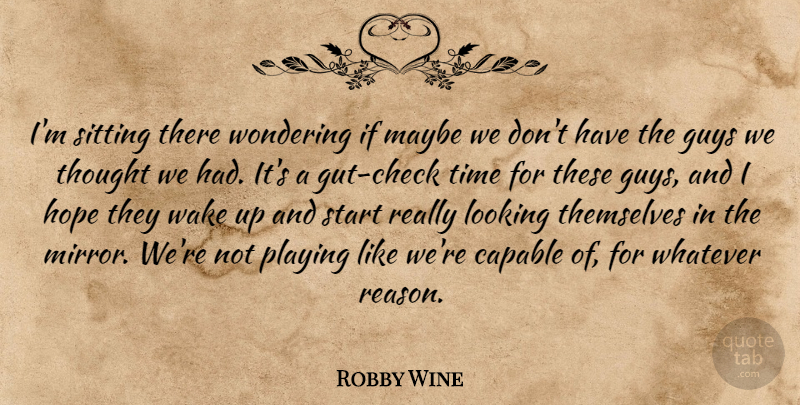 Robby Wine Quote About Capable, Guys, Hope, Looking, Maybe: Im Sitting There Wondering If...