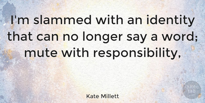 Kate Millett Quote About Responsibility, Identity, Mute: Im Slammed With An Identity...