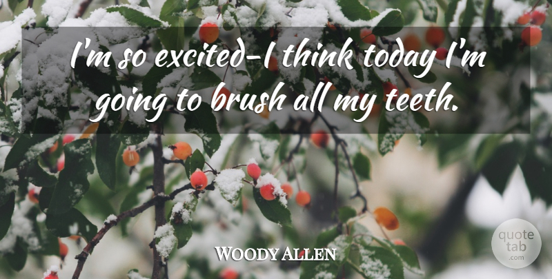 Woody Allen Quote About Thinking, Today, Teeth: Im So Excited I Think...