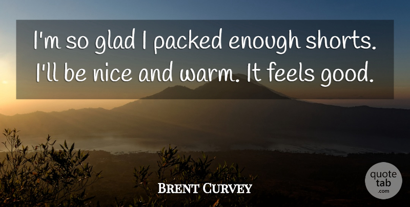 Brent Curvey Quote About Feels, Glad, Nice: Im So Glad I Packed...