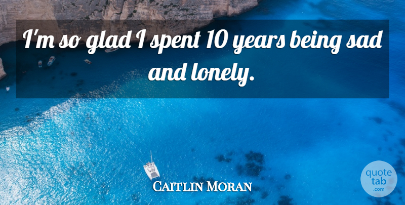 Caitlin Moran Quote About Lonely, Years, Being Sad: Im So Glad I Spent...