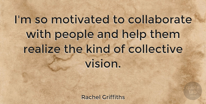 Rachel Griffiths Quote About People, Vision, Helping: Im So Motivated To Collaborate...