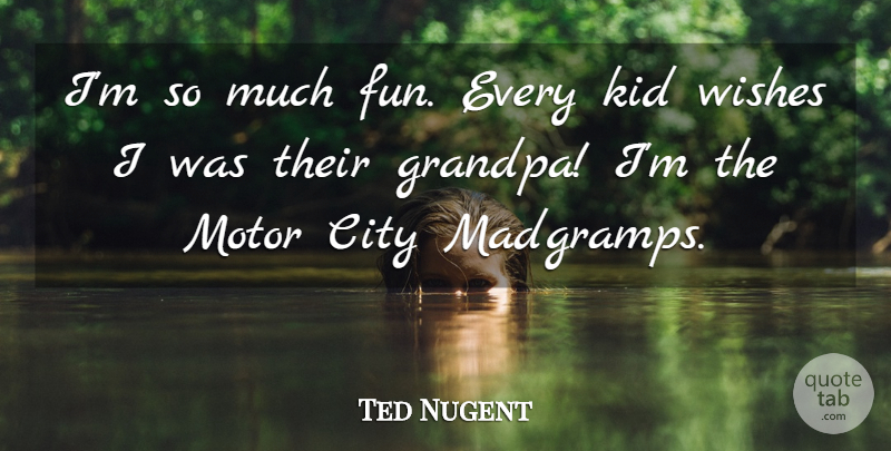 Ted Nugent Quote About Kid, Motor: Im So Much Fun Every...