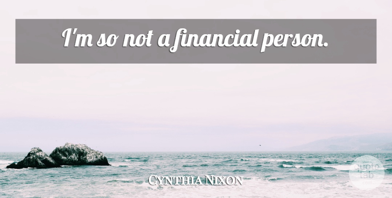 Cynthia Nixon Quote About Financial, Persons: Im So Not A Financial...