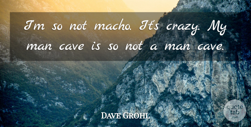 Dave Grohl Quote About Crazy, Men, Caves: Im So Not Macho Its...