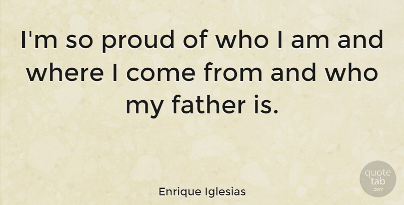 Enrique Iglesias Quote About Father, Who I Am, Proud: Im So Proud Of Who...