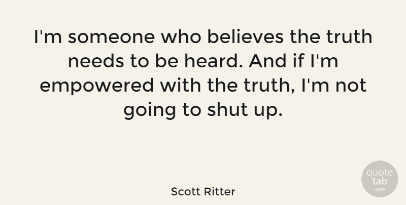 Scott Ritter Quote About Believe, Needs, Shut Up: Im Someone Who Believes The...
