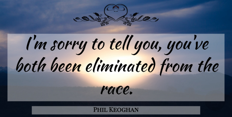 Phil Keoghan Quote About Both, Eliminated, Race, Sorry: Im Sorry To Tell You...