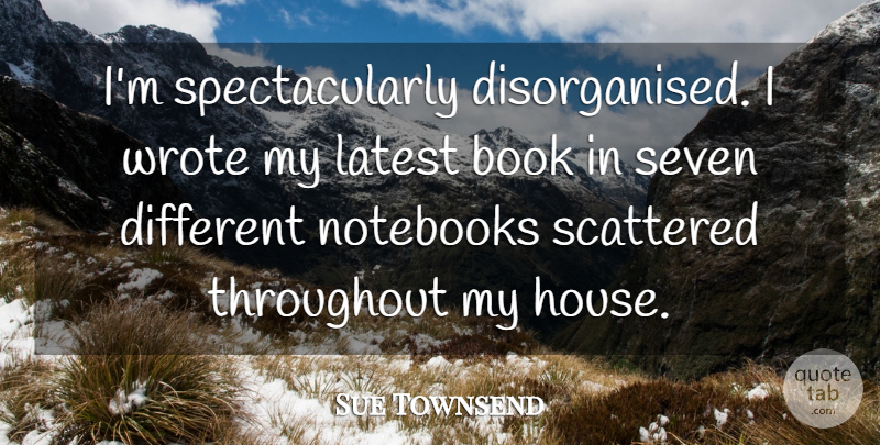 Sue Townsend Quote About Notebook, House, Different: Im Spectacularly Disorganised I Wrote...