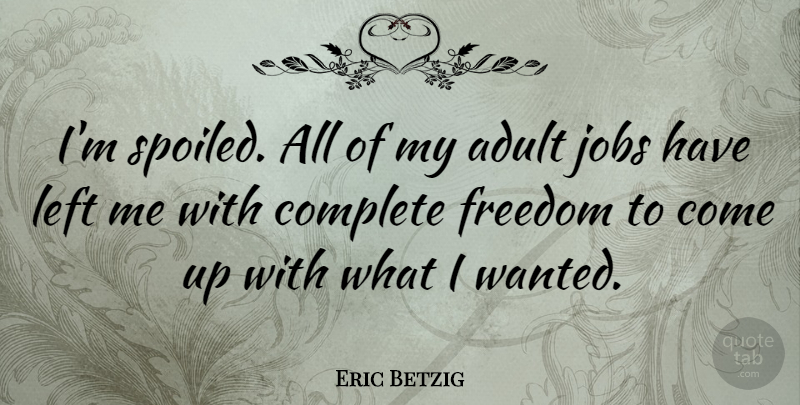 Eric Betzig Quote About Complete, Freedom, Left: Im Spoiled All Of My...