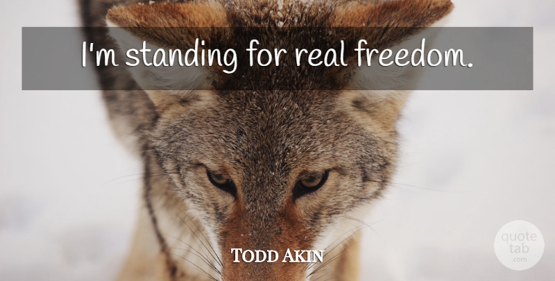 Todd Akin Quote About Real, Standing, Real Freedom: Im Standing For Real Freedom...