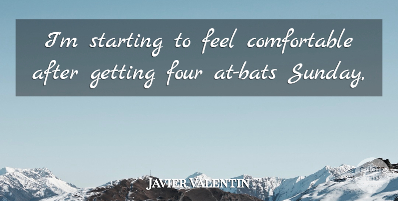 Javier Valentin Quote About Four, Starting: Im Starting To Feel Comfortable...