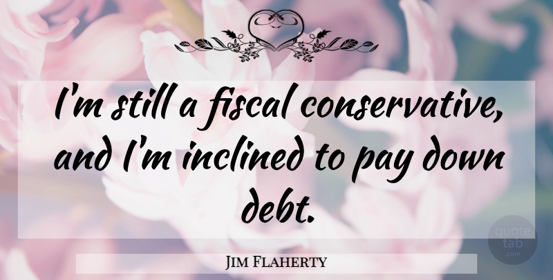 Jim Flaherty Quote About Fiscal, Inclined, Pay: Im Still A Fiscal Conservative...