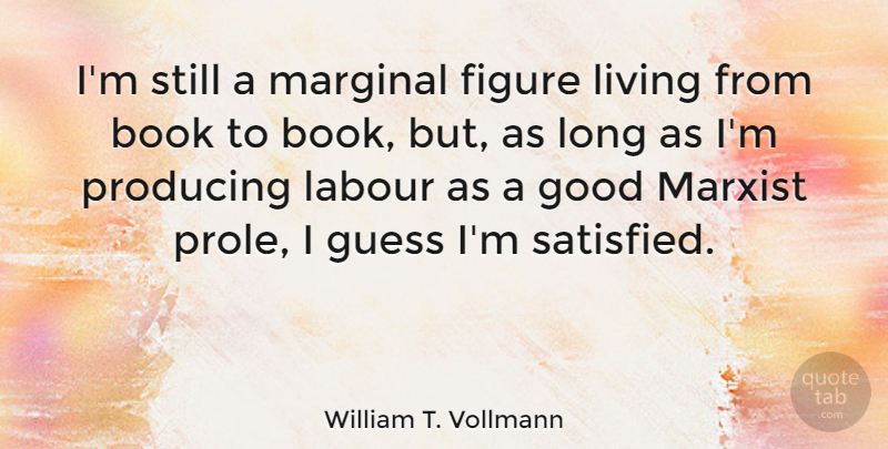 William T. Vollmann Quote About Book, Figure, Good, Guess, Labour: Im Still A Marginal Figure...