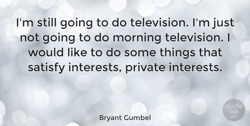 Bryant Gumbel Quote About Morning, Television, Interest: Im Still Going To Do...