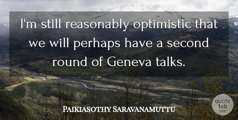 Paikiasothy Saravanamuttu Quote About Geneva, Optimistic, Perhaps, Reasonably, Round: Im Still Reasonably Optimistic That...