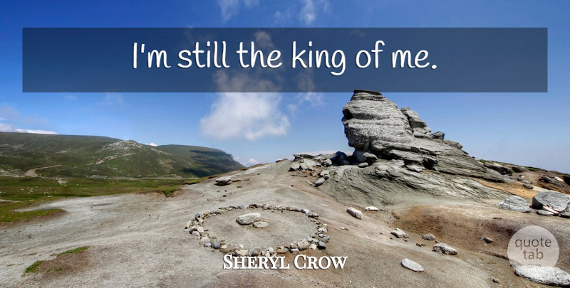 Sheryl Crow Quote About Inspirational, Kings, Stills: Im Still The King Of...