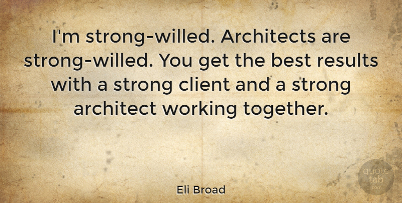 Eli Broad Quote About Strong, Together, Clients: Im Strong Willed Architects Are...
