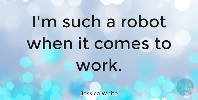 Jessica White Quote About Robot, Work: Im Such A Robot When...