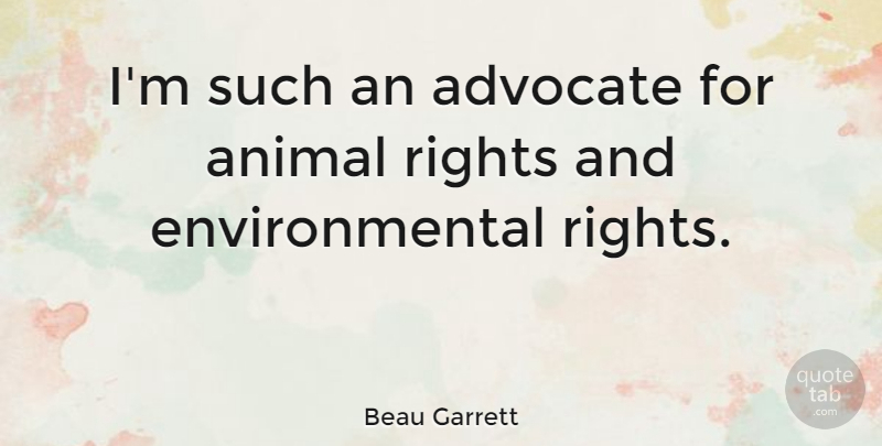 Beau Garrett Quote About Animal, Rights, Environmental: Im Such An Advocate For...