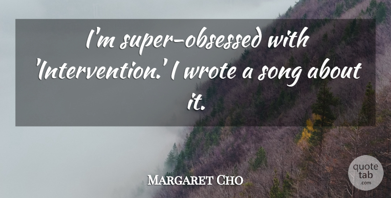 Margaret Cho Quote About Song, Obsessed, Intervention: Im Super Obsessed With Intervention...