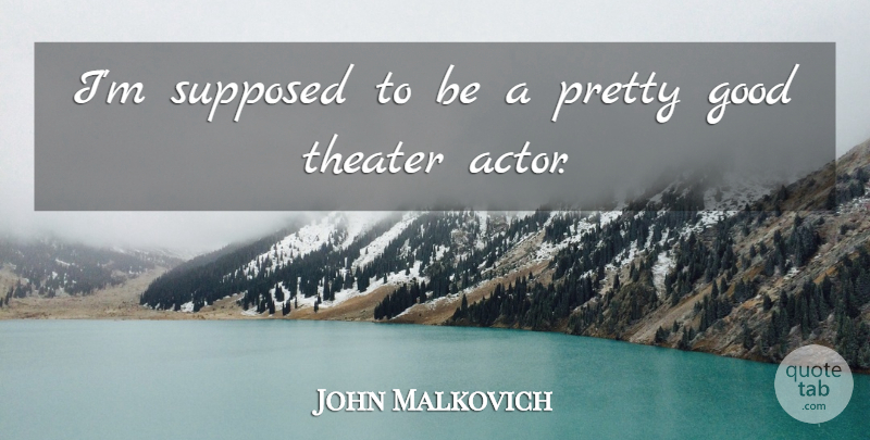 John Malkovich Quote About Actors, Theater, Supposed To Be: Im Supposed To Be A...