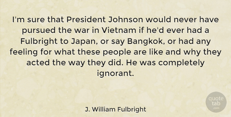 J. William Fulbright Quote About War, Japan, People: Im Sure That President Johnson...