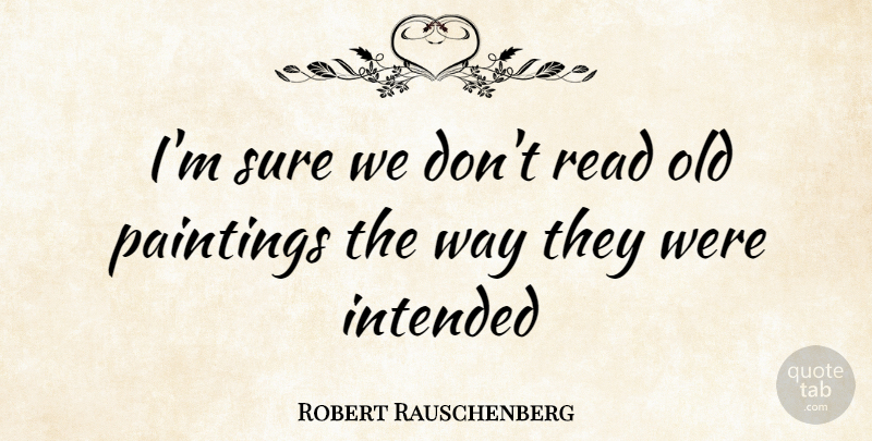 Robert Rauschenberg Quote About Way, Painting: Im Sure We Dont Read...