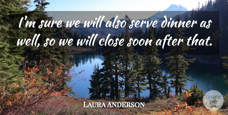 Laura Anderson Quote About Close, Dinner, Serve, Soon, Sure: Im Sure We Will Also...