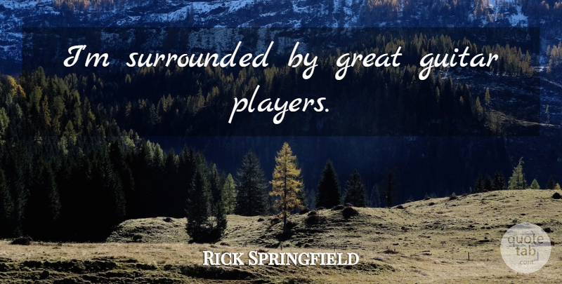 Rick Springfield Quote About Player, Guitar, Guitar Player: Im Surrounded By Great Guitar...