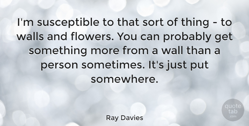 Ray Davies Quote About Wall, Flower, Sometimes: Im Susceptible To That Sort...