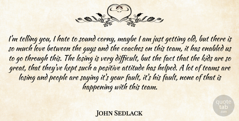 John Sedlack Quote About Attitude, Coaches, Fact, Guys, Happening: Im Telling You I Hate...