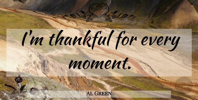 Al Green Quote About Thanksgiving, Thankfulness, Be Grateful: Im Thankful For Every Moment...
