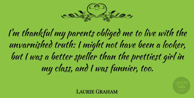 Laurie Graham Quote About Girl, Might, Obliged, Prettiest, Thankful: Im Thankful My Parents Obliged...