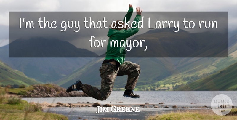 Jim Greene Quote About Asked, Guy, Larry, Run: Im The Guy That Asked...