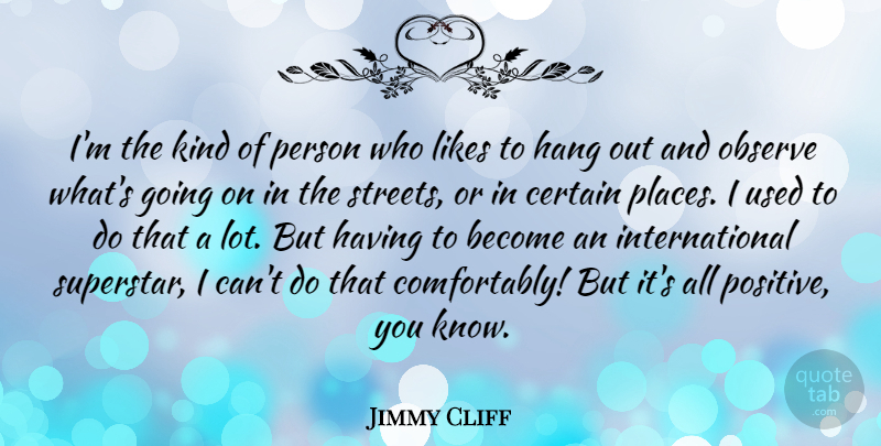 Jimmy Cliff Quote About Certain, Hang, Likes, Observe, Positive: Im The Kind Of Person...