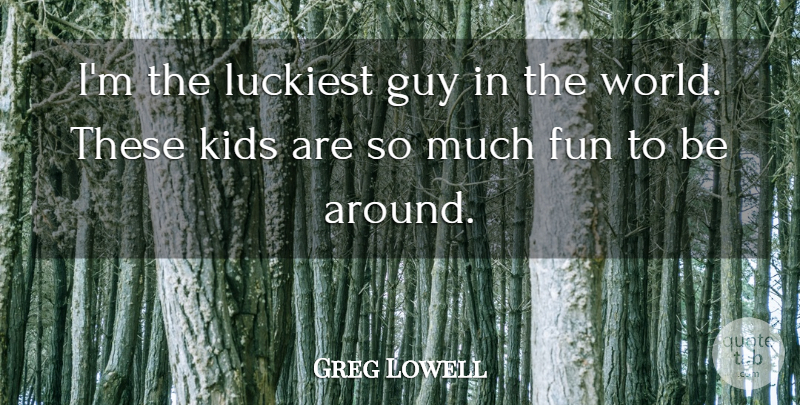 Greg Lowell Quote About Fun, Guy, Kids, Luckiest: Im The Luckiest Guy In...