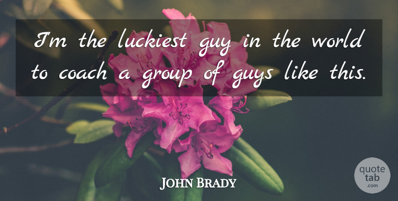 John Brady Quote About Coach, Group, Guy, Guys, Luckiest: Im The Luckiest Guy In...