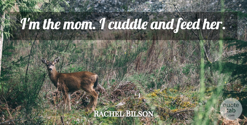 Rachel Bilson Quote About Feed: Im The Mom I Cuddle...