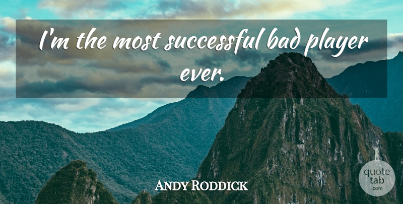Andy Roddick Quote About Successful, Player: Im The Most Successful Bad...