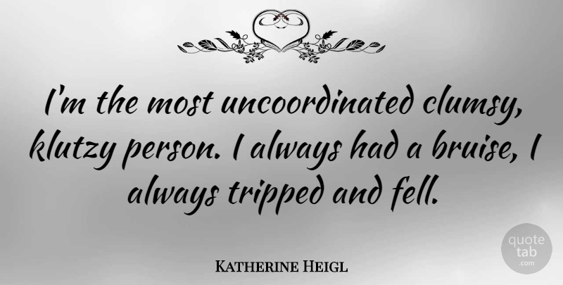 Katherine Heigl Quote About Bruises, Persons, Clumsy: Im The Most Uncoordinated Clumsy...