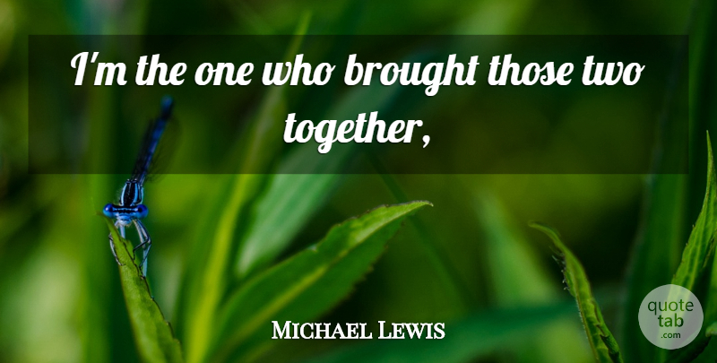 Michael Lewis Quote About Brought: Im The One Who Brought...