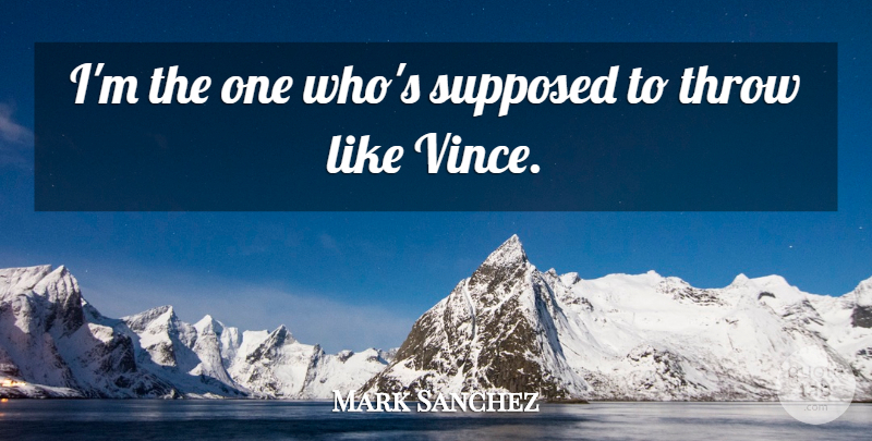 Mark Sanchez Quote About Supposed, Throw: Im The One Whos Supposed...
