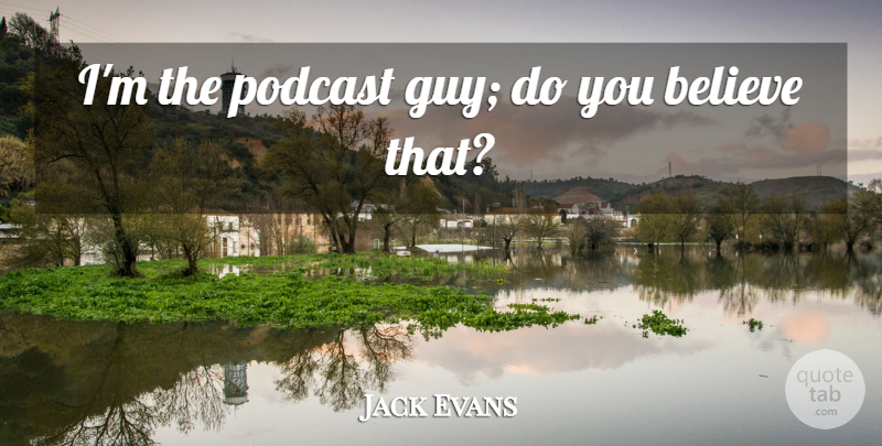 Jack Evans Quote About Believe: Im The Podcast Guy Do...
