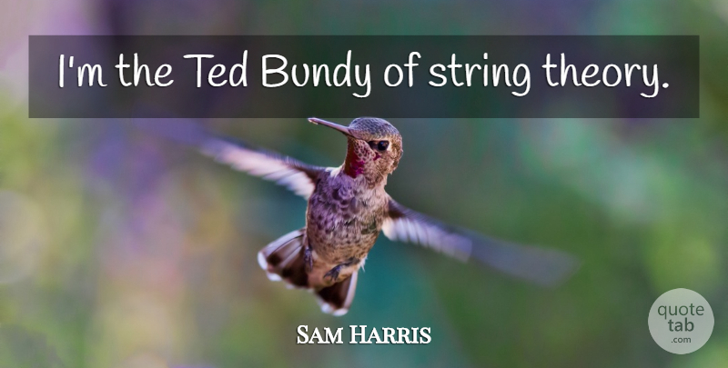 Sam Harris Quote About Ted Bundy, Strings, Theory: Im The Ted Bundy Of...