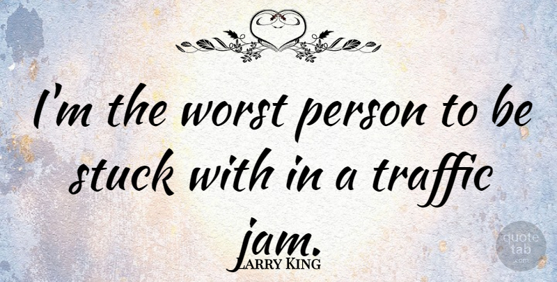 Larry King Quote About Worst Person, Jam, Traffic: Im The Worst Person To...