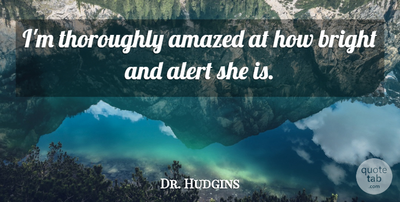 Dr. Hudgins Quote About Alert, Amazed, Bright, Thoroughly: Im Thoroughly Amazed At How...